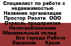 Специалист по работе с недвижимостью › Название организации ­ Простор-Риэлти, ООО › Отрасль предприятия ­ Налогообложение › Минимальный оклад ­ 150 000 - Все города Работа » Вакансии   . Крым,Бахчисарай